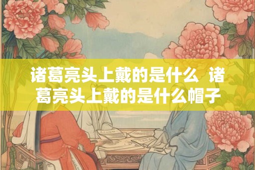 诸葛亮头上戴的是什么  诸葛亮头上戴的是什么帽子