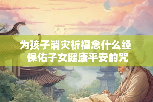 为孩子消灾祈福念什么经  保佑子女健康平安的咒