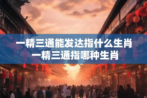 一精三通能发达指什么生肖 一精三通指哪种生肖
