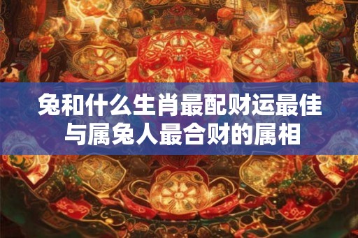 兔和什么生肖最配财运最佳 与属兔人最合财的属相