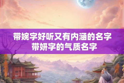 带婉字好听又有内涵的名字  带妍字的气质名字