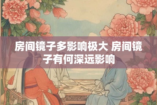 房间镜子多影响极大 房间镜子有何深远影响 房间镜子多影响极大 房间镜子有何深远影响