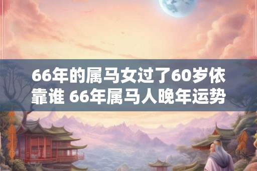 66年的属马女过了60岁依靠谁 66年属马人晚年运势如何
