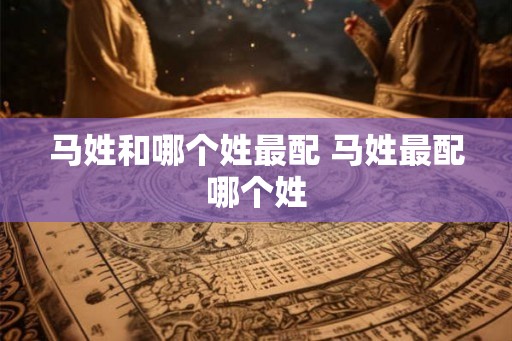 马姓和哪个姓最配 马姓最配哪个姓