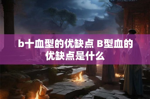 b十血型的优缺点 B型血的优缺点是什么