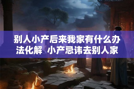 别人小产后来我家有什么办法化解  小产忌讳去别人家破解