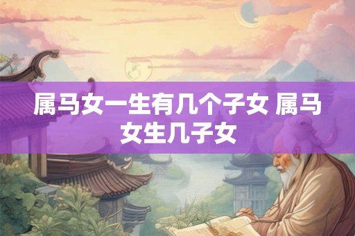 属马女一生有几个子女 属马女生几子女