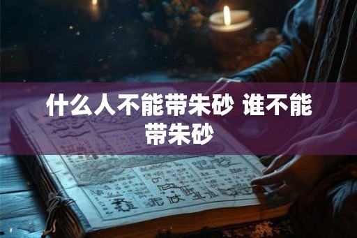 什么人不能带朱砂 谁不能带朱砂
