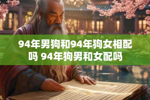 94年男狗和94年狗女相配吗 94年狗男和女配吗 94年男狗和94年狗女相配吗 94年狗男和女配吗