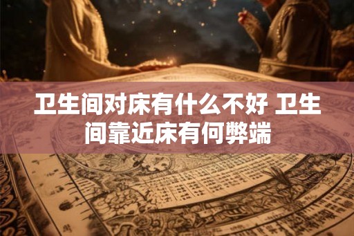 卫生间对床有什么不好 卫生间靠近床有何弊端