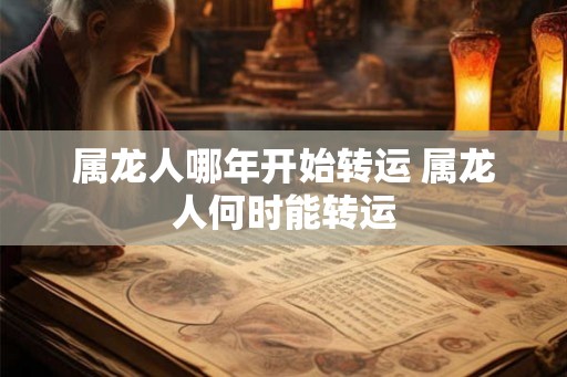 属龙人哪年开始转运 属龙人何时能转运