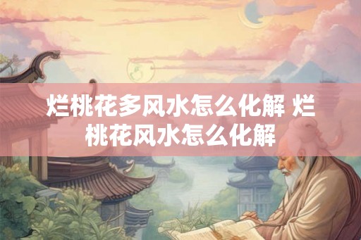 烂桃花多风水怎么化解 烂桃花风水怎么化解 烂桃花多风水怎么化解 烂桃花风水怎么化解