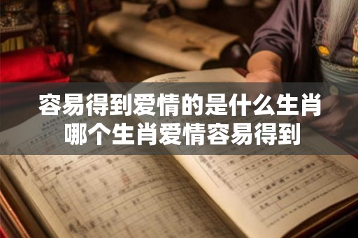 容易得到爱情的是什么生肖 哪个生肖爱情容易得到