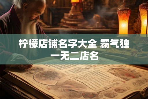 柠檬店铺名字大全 霸气独一无二店名 柠檬店铺名字大全 霸气独一无二店名