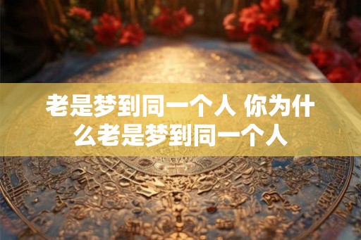 老是梦到同一个人 你为什么老是梦到同一个人