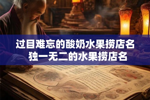 过目难忘的酸奶水果捞店名  独一无二的水果捞店名