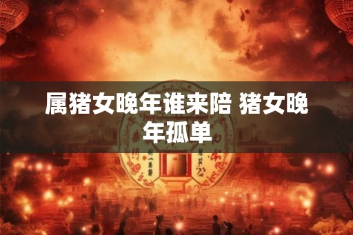属猪女晚年谁来陪 猪女晚年孤单