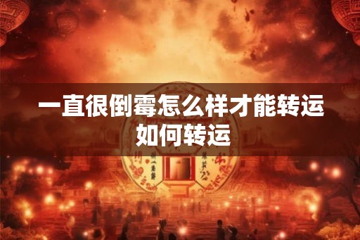 一直很倒霉怎么样才能转运 如何转运