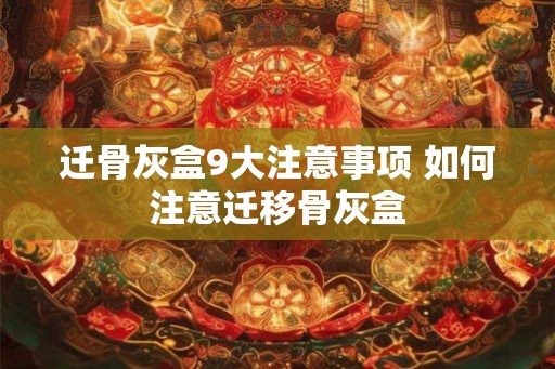 迁骨灰盒9大注意事项 如何注意迁移骨灰盒