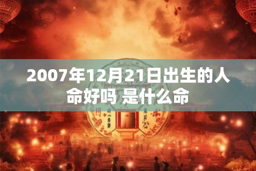 2007年12月21日出生的人命好吗 是什么命