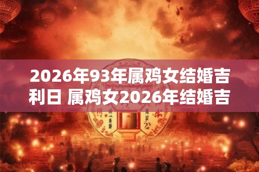 2026年93年属鸡女结婚吉利日 属鸡女2026年结婚吉日查询表