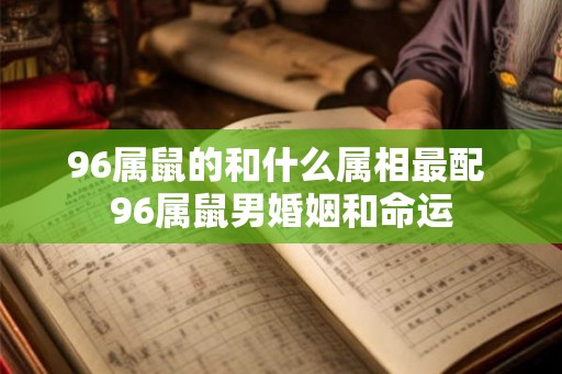 96属鼠的和什么属相最配 96属鼠男婚姻和命运