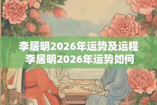 李居明2026年运势及运程 李居明2026年运势如何