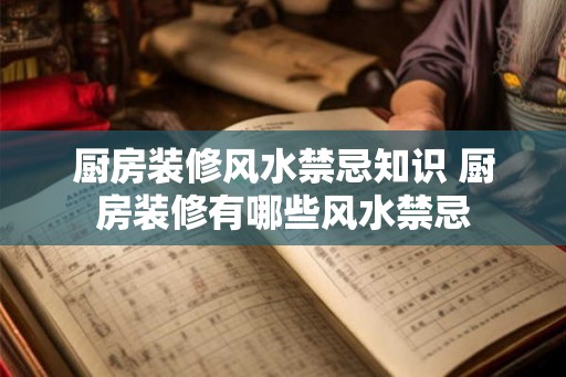 厨房装修风水禁忌知识 厨房装修有哪些风水禁忌