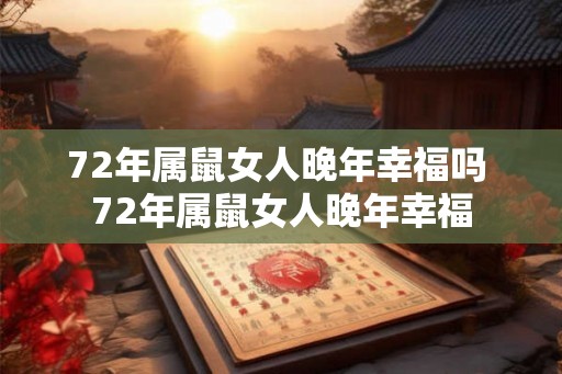 72年属鼠女人晚年幸福吗 72年属鼠女人晚年幸福 72年属鼠女人晚年幸福吗 72年属鼠女人晚年幸福