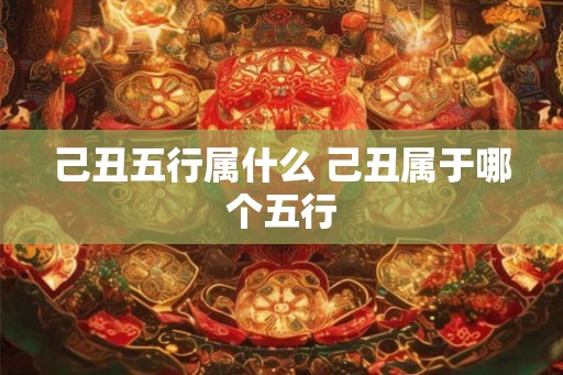己丑五行属什么 己丑属于哪个五行 己丑五行属什么 己丑属于哪个五行