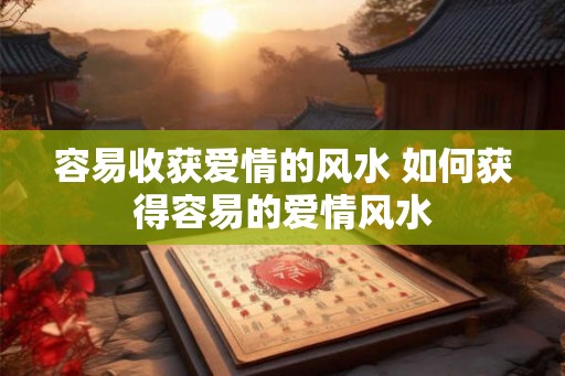 容易收获爱情的风水 如何获得容易的爱情风水