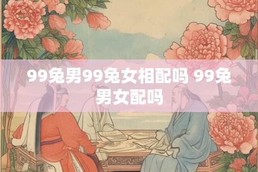 99兔男99兔女相配吗 99兔男女配吗