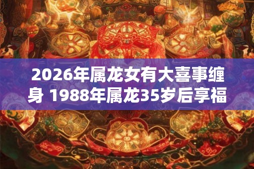 2026年属龙女有大喜事缠身 1988年属龙35岁后享福吗