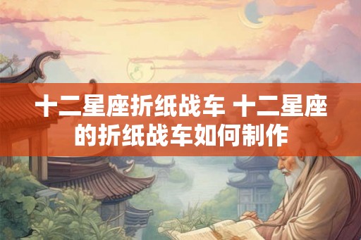 十二星座折纸战车 十二星座的折纸战车如何制作 十二星座折纸战车 十二星座的折纸战车如何制作