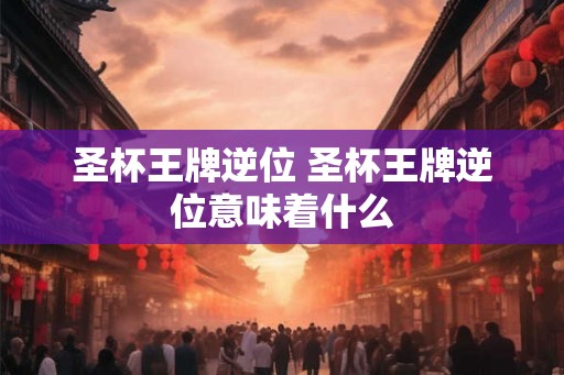 圣杯王牌逆位 圣杯王牌逆位意味着什么 圣杯王牌逆位 圣杯王牌逆位意味着什么
