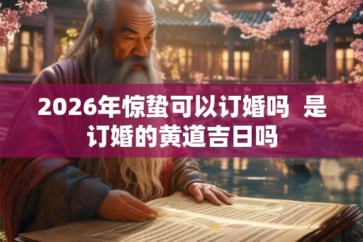2026年惊蛰可以订婚吗  是订婚的黄道吉日吗