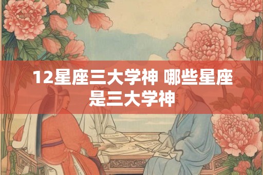 12星座三大学神 哪些星座是三大学神