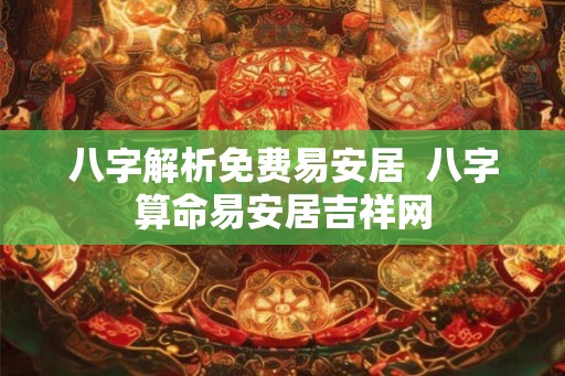 八字解析免费易安居  八字算命易安居吉祥网