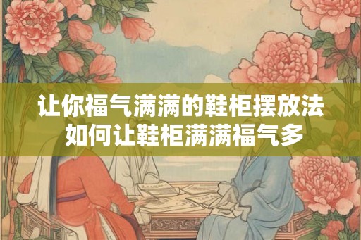 让你福气满满的鞋柜摆放法 如何让鞋柜满满福气多