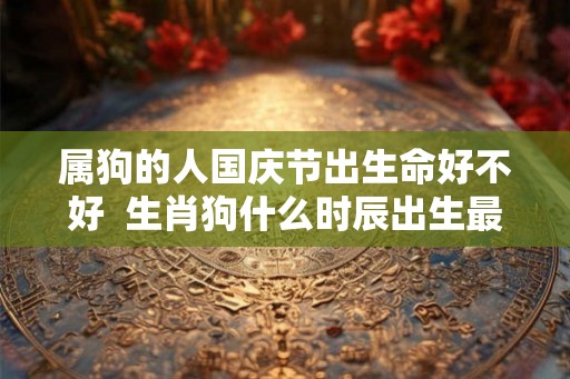 属狗的人国庆节出生命好不好  生肖狗什么时辰出生最好