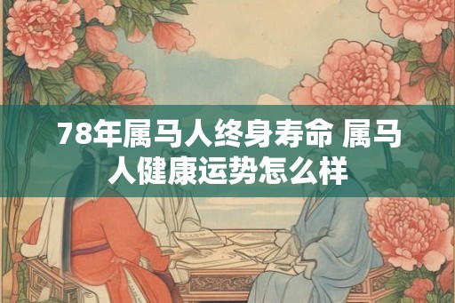 78年属马人终身寿命 属马人健康运势怎么样