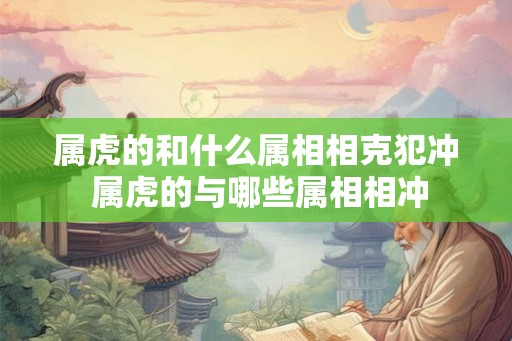 属虎的和什么属相相克犯冲 属虎的与哪些属相相冲 属虎的和什么属相相克犯冲 属虎的与哪些属相相冲