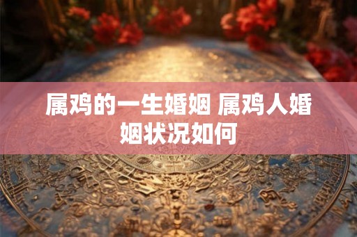 属鸡的一生婚姻 属鸡人婚姻状况如何