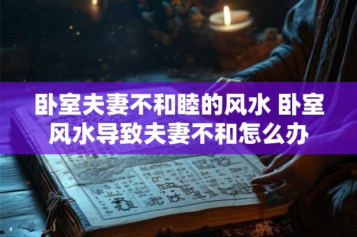 卧室夫妻不和睦的风水 卧室风水导致夫妻不和怎么办