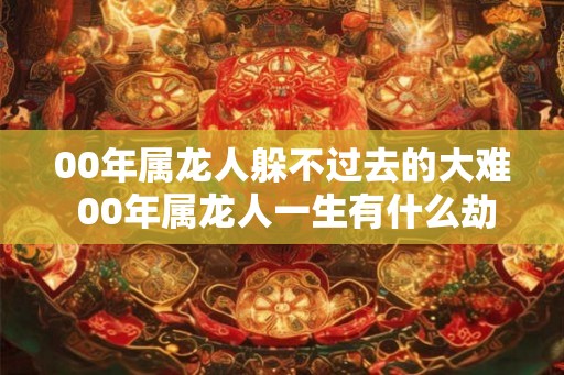 00年属龙人躲不过去的大难 00年属龙人一生有什么劫难
