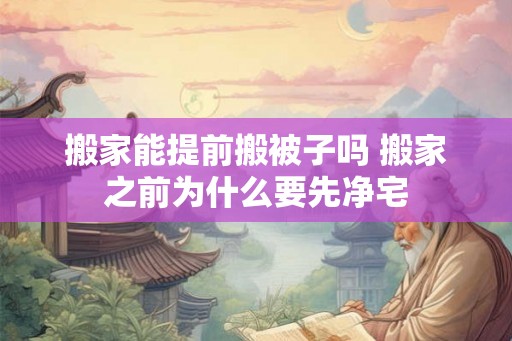搬家能提前搬被子吗 搬家之前为什么要先净宅