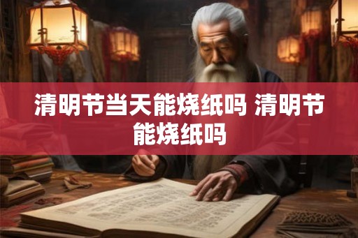 清明节当天能烧纸吗 清明节能烧纸吗