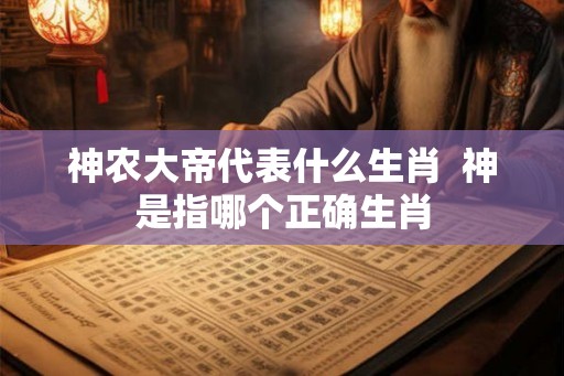 神农大帝代表什么生肖  神是指哪个正确生肖