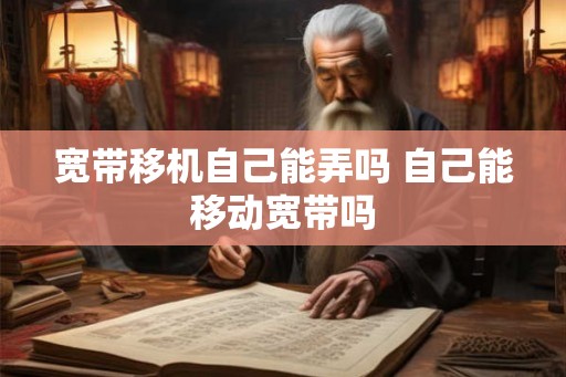 宽带移机自己能弄吗 自己能移动宽带吗 宽带移机自己能弄吗 自己能移动宽带吗