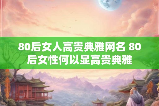 80后女人高贵典雅网名 80后女性何以显高贵典雅